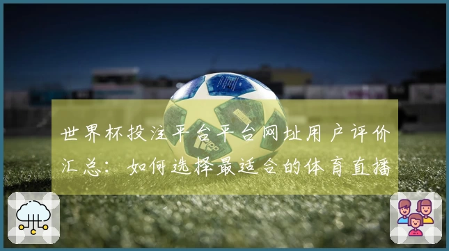 世界杯投注平台平台网址用户评价汇总：如何选择最适合的体育直播平台