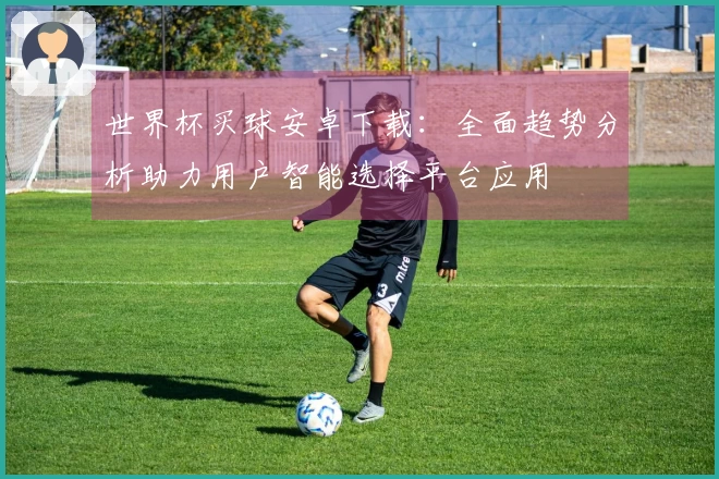世界杯买球安卓下载：全面趋势分析助力用户智能选择平台应用