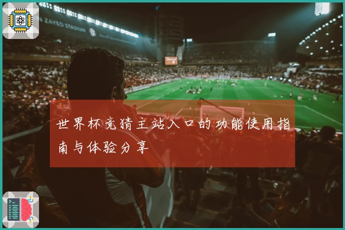 世界杯竞猜主站入口的功能使用指南与体验分享