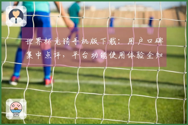 世界杯竞猜手机版下载：用户口碑集中点评，平台功能使用体验全知道