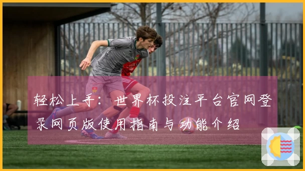 轻松上手：世界杯投注平台官网登录网页版使用指南与功能介绍