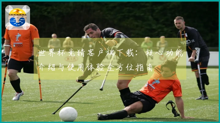 世界杯竞猜客户端下载：核心功能介绍与使用体验全方位指南