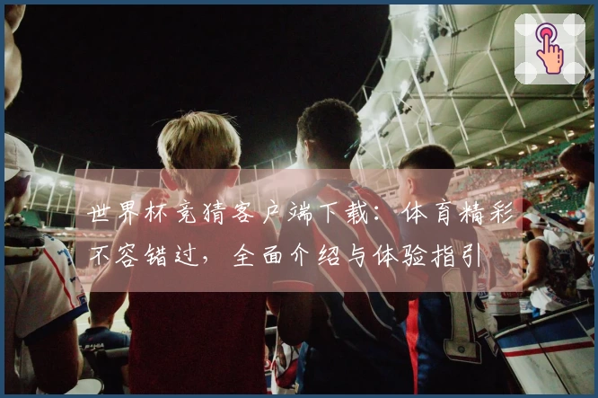 世界杯竞猜客户端下载：体育精彩不容错过，全面介绍与体验指引