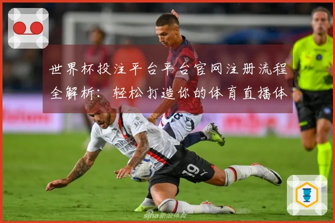 世界杯投注平台平台官网注册流程全解析：轻松打造你的体育直播体验